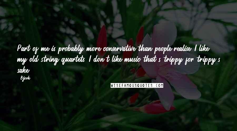 Bjork Quotes: Part of me is probably more conservative than people realise. I like my old string quartets, I don't like music that's trippy for trippy's sake.