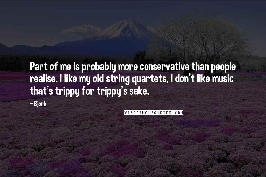 Bjork Quotes: Part of me is probably more conservative than people realise. I like my old string quartets, I don't like music that's trippy for trippy's sake.