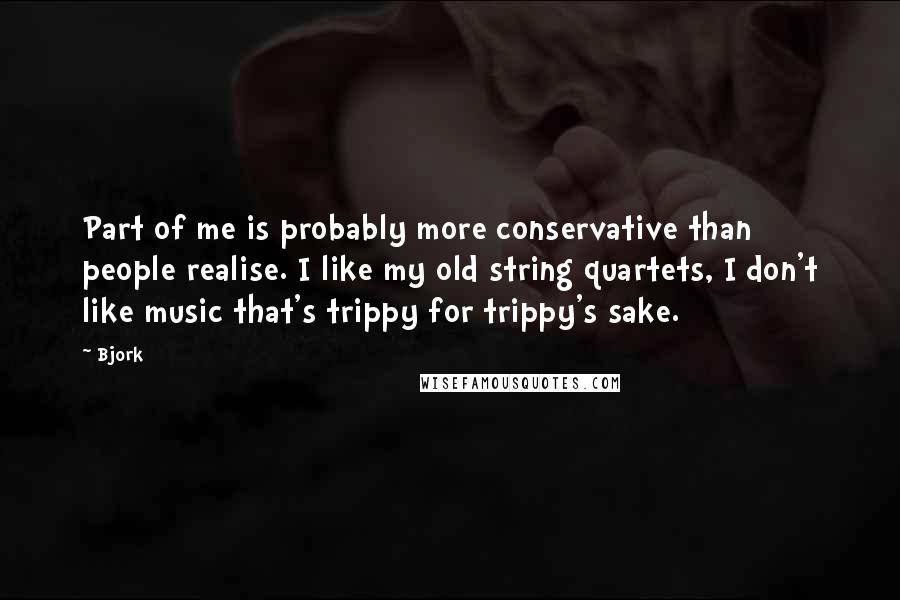 Bjork Quotes: Part of me is probably more conservative than people realise. I like my old string quartets, I don't like music that's trippy for trippy's sake.