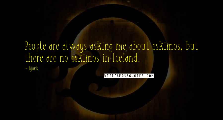 Bjork Quotes: People are always asking me about eskimos, but there are no eskimos in Iceland.