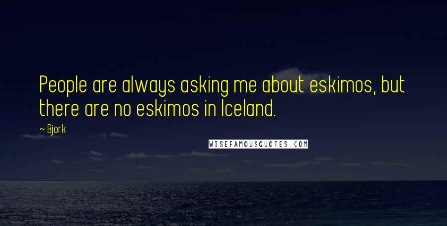 Bjork Quotes: People are always asking me about eskimos, but there are no eskimos in Iceland.