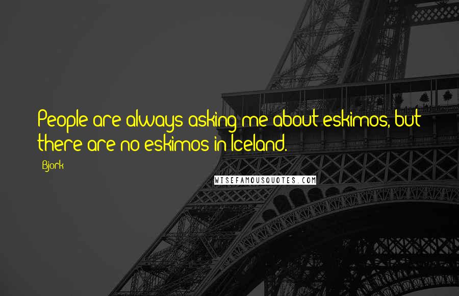 Bjork Quotes: People are always asking me about eskimos, but there are no eskimos in Iceland.