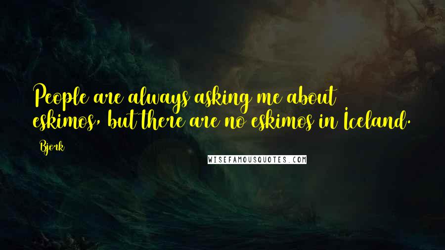 Bjork Quotes: People are always asking me about eskimos, but there are no eskimos in Iceland.