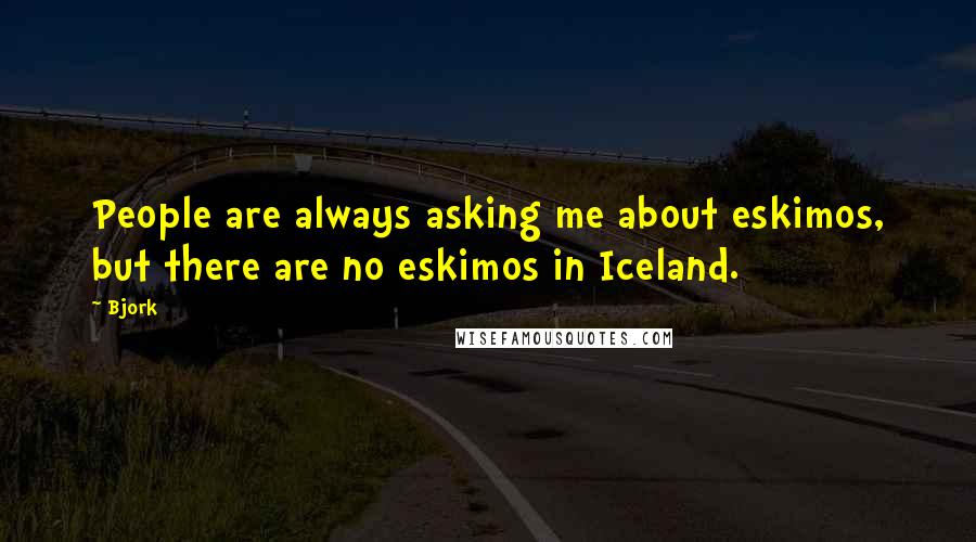 Bjork Quotes: People are always asking me about eskimos, but there are no eskimos in Iceland.