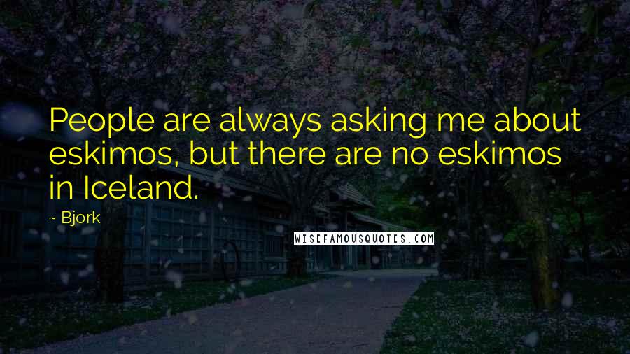 Bjork Quotes: People are always asking me about eskimos, but there are no eskimos in Iceland.