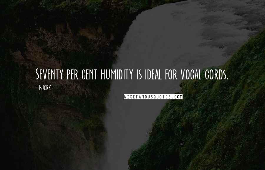 Bjork Quotes: Seventy per cent humidity is ideal for vocal cords.