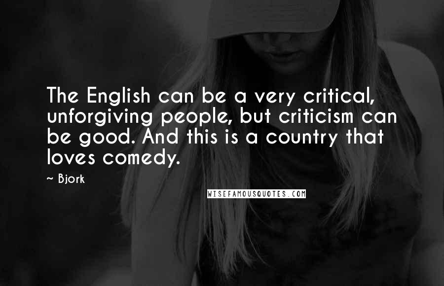 Bjork Quotes: The English can be a very critical, unforgiving people, but criticism can be good. And this is a country that loves comedy.