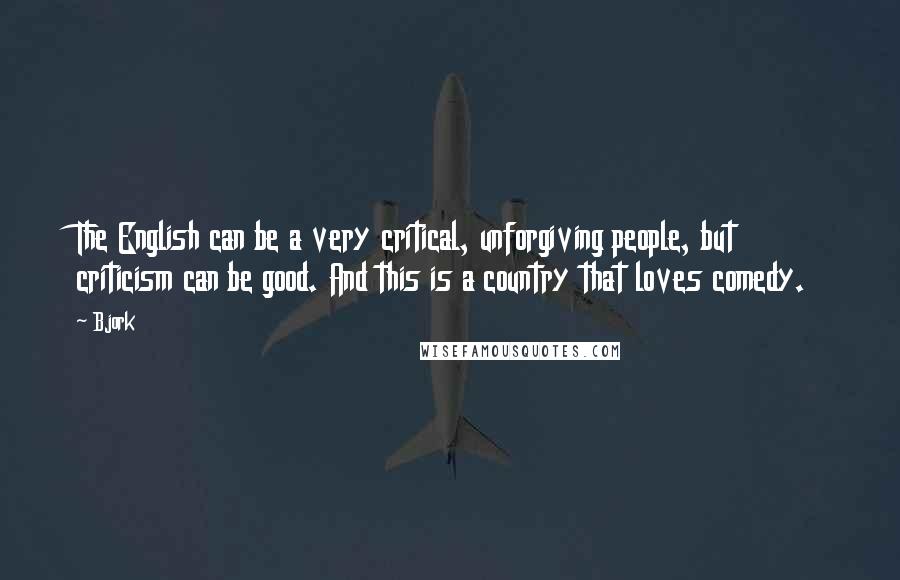 Bjork Quotes: The English can be a very critical, unforgiving people, but criticism can be good. And this is a country that loves comedy.