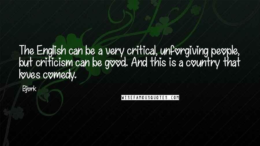 Bjork Quotes: The English can be a very critical, unforgiving people, but criticism can be good. And this is a country that loves comedy.