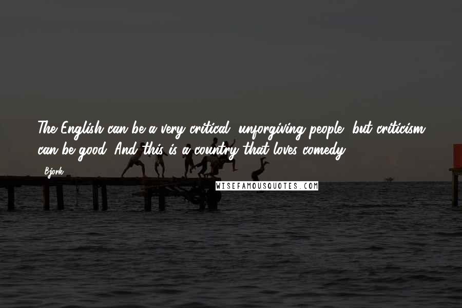 Bjork Quotes: The English can be a very critical, unforgiving people, but criticism can be good. And this is a country that loves comedy.