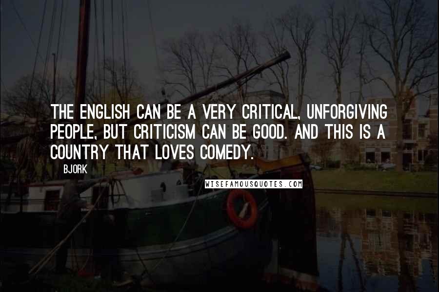 Bjork Quotes: The English can be a very critical, unforgiving people, but criticism can be good. And this is a country that loves comedy.