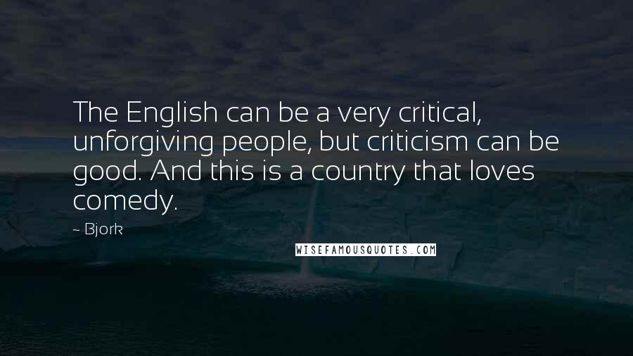 Bjork Quotes: The English can be a very critical, unforgiving people, but criticism can be good. And this is a country that loves comedy.