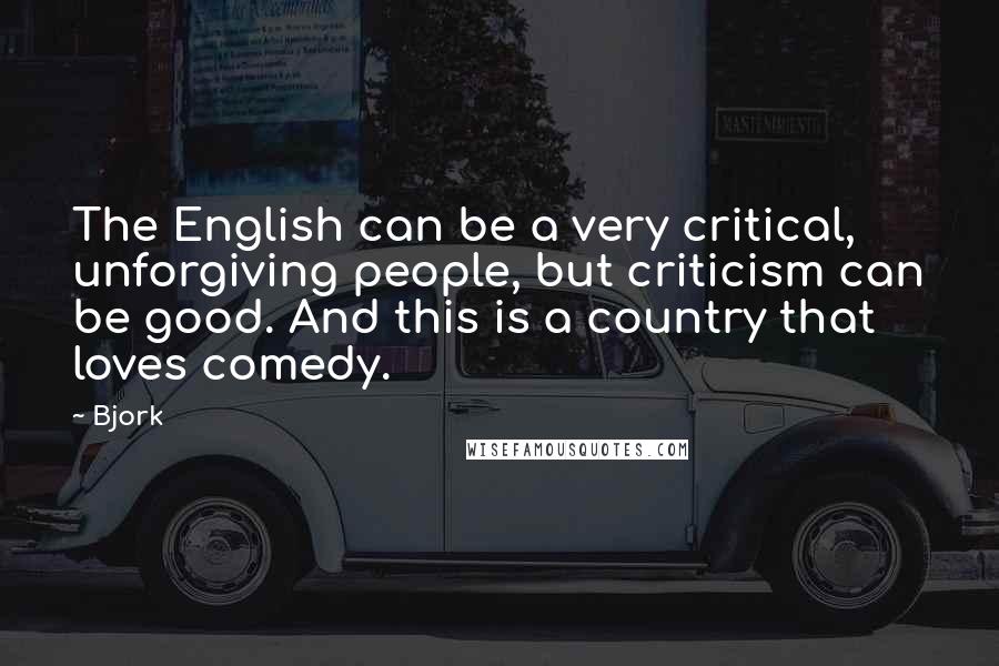 Bjork Quotes: The English can be a very critical, unforgiving people, but criticism can be good. And this is a country that loves comedy.