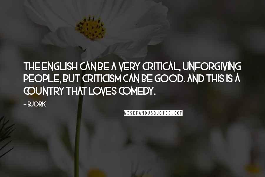 Bjork Quotes: The English can be a very critical, unforgiving people, but criticism can be good. And this is a country that loves comedy.