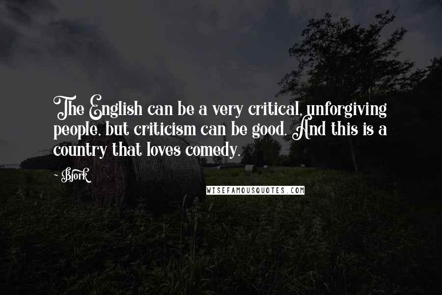 Bjork Quotes: The English can be a very critical, unforgiving people, but criticism can be good. And this is a country that loves comedy.
