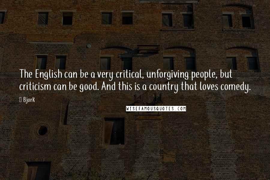 Bjork Quotes: The English can be a very critical, unforgiving people, but criticism can be good. And this is a country that loves comedy.