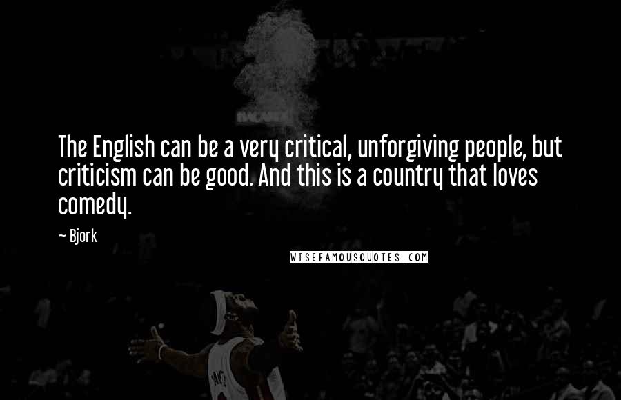 Bjork Quotes: The English can be a very critical, unforgiving people, but criticism can be good. And this is a country that loves comedy.