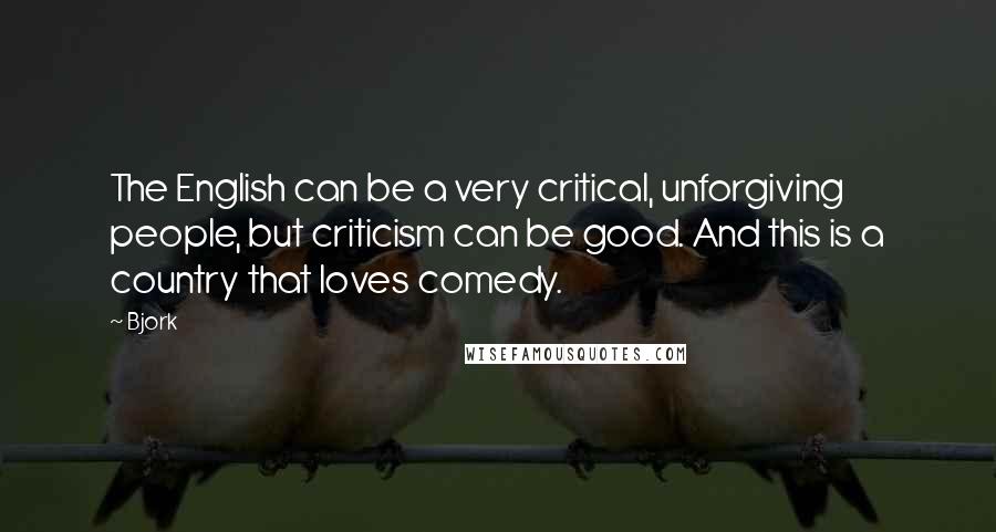 Bjork Quotes: The English can be a very critical, unforgiving people, but criticism can be good. And this is a country that loves comedy.