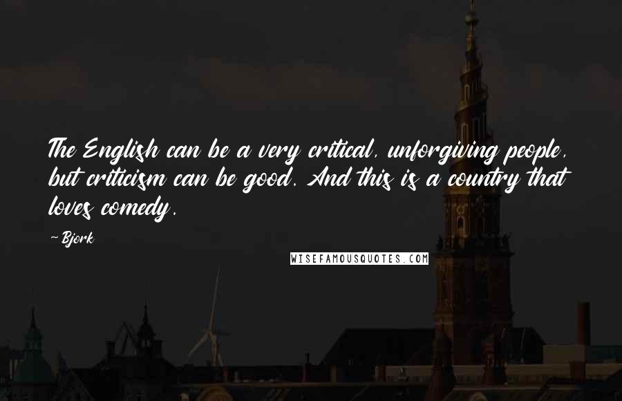 Bjork Quotes: The English can be a very critical, unforgiving people, but criticism can be good. And this is a country that loves comedy.