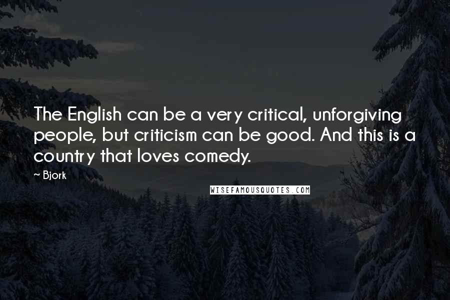 Bjork Quotes: The English can be a very critical, unforgiving people, but criticism can be good. And this is a country that loves comedy.