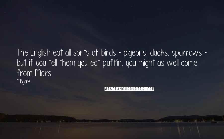 Bjork Quotes: The English eat all sorts of birds - pigeons, ducks, sparrows - but if you tell them you eat puffin, you might as well come from Mars.