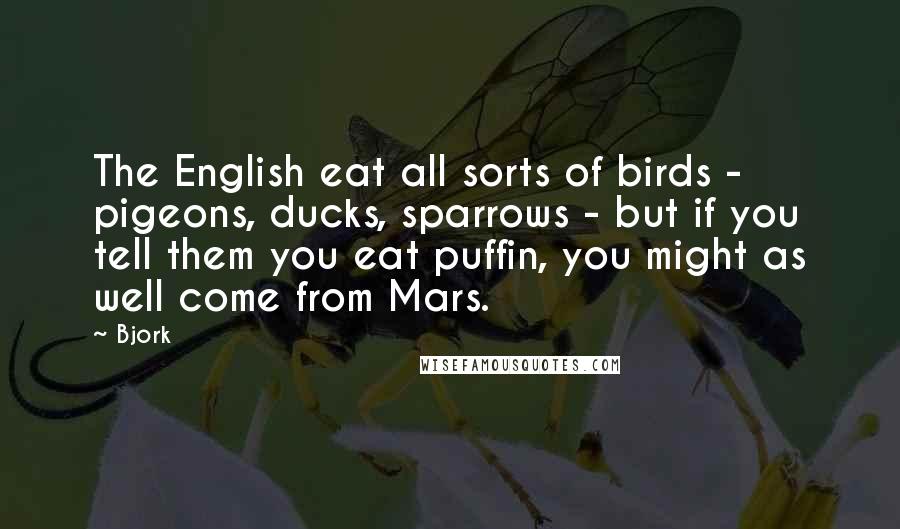 Bjork Quotes: The English eat all sorts of birds - pigeons, ducks, sparrows - but if you tell them you eat puffin, you might as well come from Mars.