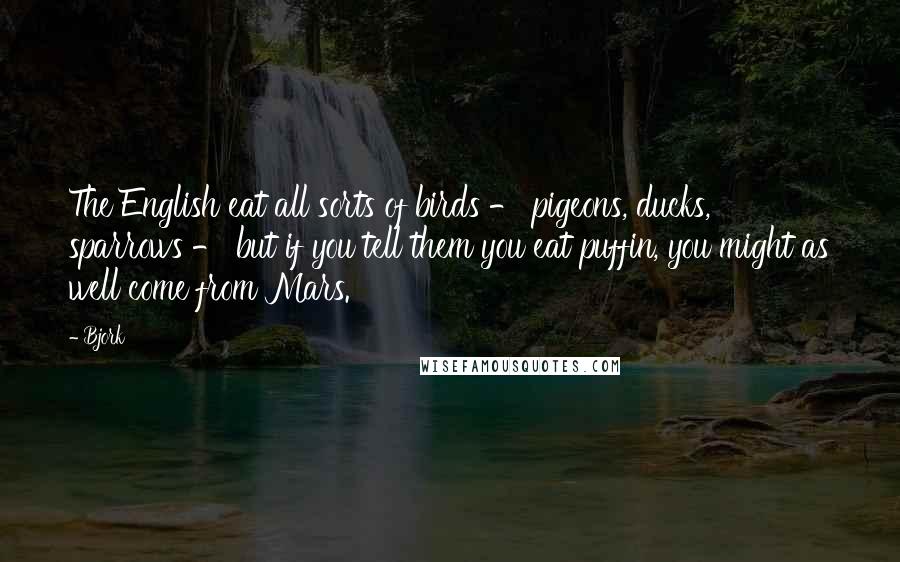 Bjork Quotes: The English eat all sorts of birds - pigeons, ducks, sparrows - but if you tell them you eat puffin, you might as well come from Mars.