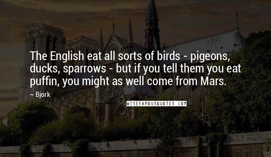 Bjork Quotes: The English eat all sorts of birds - pigeons, ducks, sparrows - but if you tell them you eat puffin, you might as well come from Mars.