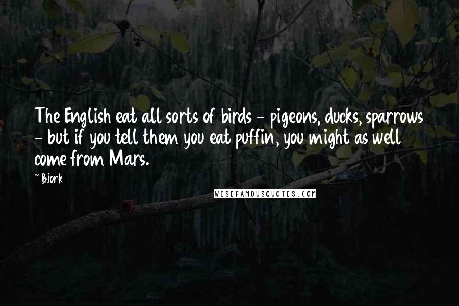 Bjork Quotes: The English eat all sorts of birds - pigeons, ducks, sparrows - but if you tell them you eat puffin, you might as well come from Mars.