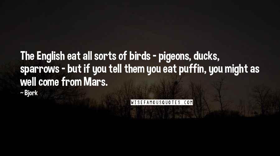 Bjork Quotes: The English eat all sorts of birds - pigeons, ducks, sparrows - but if you tell them you eat puffin, you might as well come from Mars.