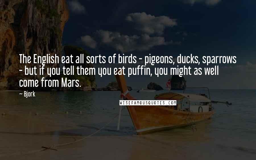 Bjork Quotes: The English eat all sorts of birds - pigeons, ducks, sparrows - but if you tell them you eat puffin, you might as well come from Mars.