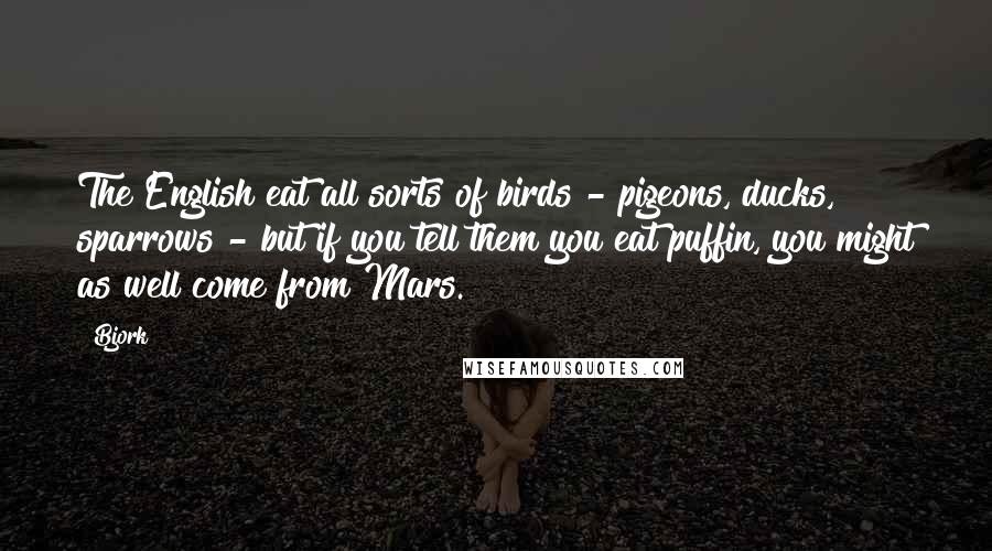 Bjork Quotes: The English eat all sorts of birds - pigeons, ducks, sparrows - but if you tell them you eat puffin, you might as well come from Mars.