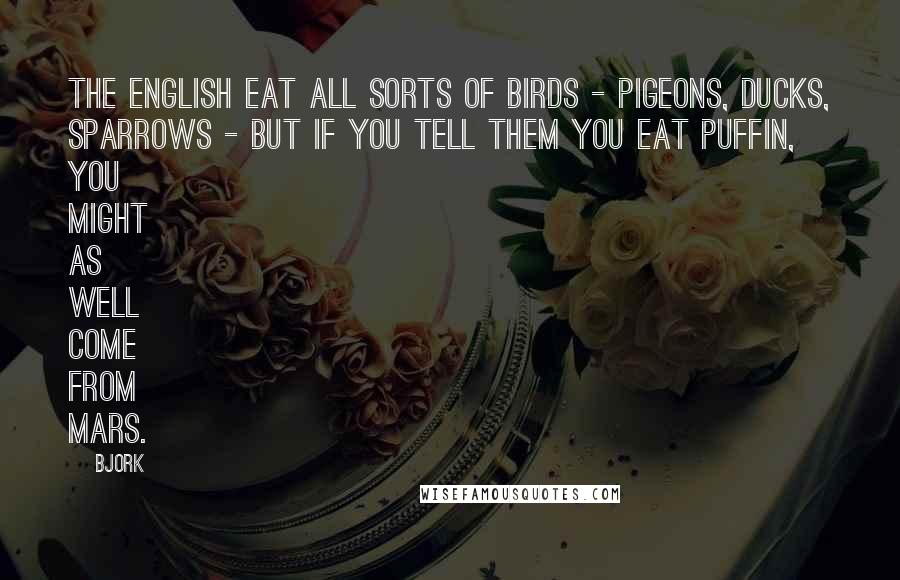 Bjork Quotes: The English eat all sorts of birds - pigeons, ducks, sparrows - but if you tell them you eat puffin, you might as well come from Mars.