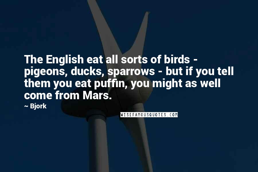 Bjork Quotes: The English eat all sorts of birds - pigeons, ducks, sparrows - but if you tell them you eat puffin, you might as well come from Mars.