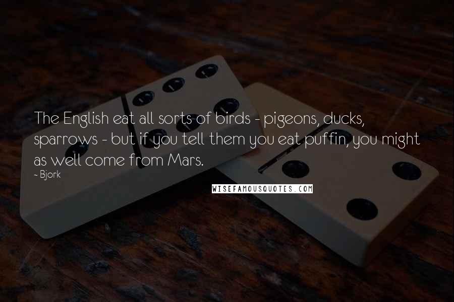 Bjork Quotes: The English eat all sorts of birds - pigeons, ducks, sparrows - but if you tell them you eat puffin, you might as well come from Mars.