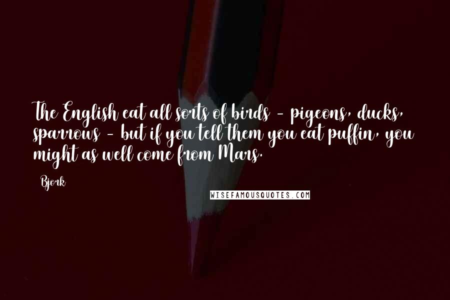 Bjork Quotes: The English eat all sorts of birds - pigeons, ducks, sparrows - but if you tell them you eat puffin, you might as well come from Mars.