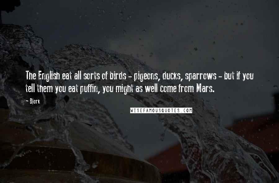 Bjork Quotes: The English eat all sorts of birds - pigeons, ducks, sparrows - but if you tell them you eat puffin, you might as well come from Mars.