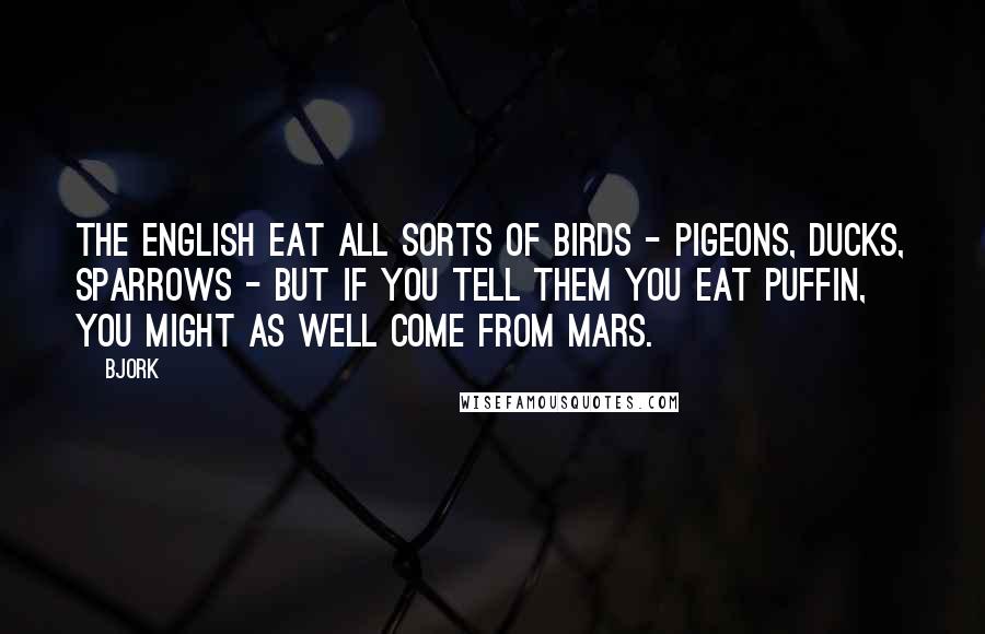 Bjork Quotes: The English eat all sorts of birds - pigeons, ducks, sparrows - but if you tell them you eat puffin, you might as well come from Mars.