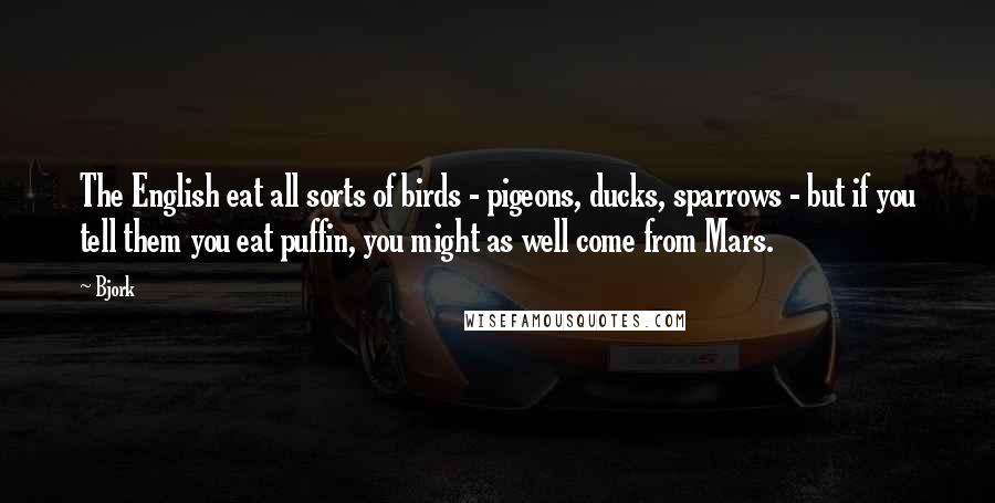 Bjork Quotes: The English eat all sorts of birds - pigeons, ducks, sparrows - but if you tell them you eat puffin, you might as well come from Mars.