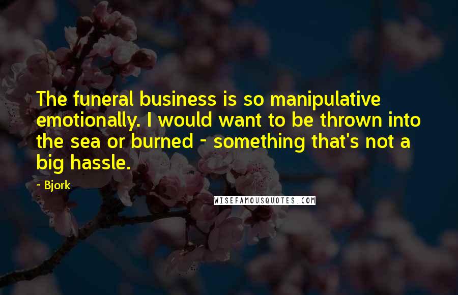 Bjork Quotes: The funeral business is so manipulative emotionally. I would want to be thrown into the sea or burned - something that's not a big hassle.