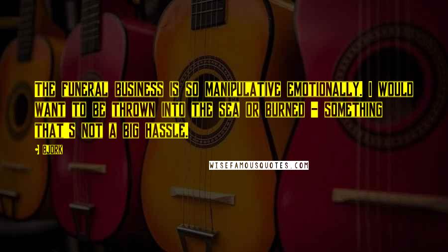 Bjork Quotes: The funeral business is so manipulative emotionally. I would want to be thrown into the sea or burned - something that's not a big hassle.
