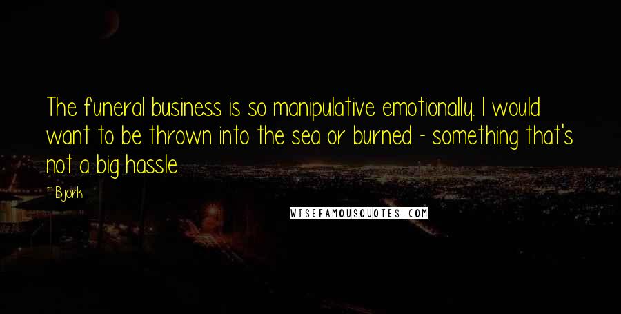 Bjork Quotes: The funeral business is so manipulative emotionally. I would want to be thrown into the sea or burned - something that's not a big hassle.