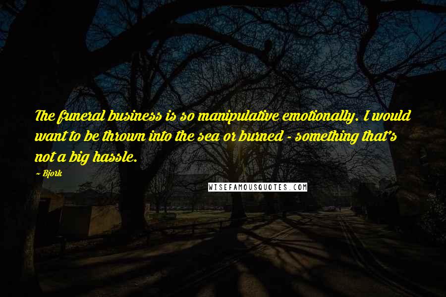 Bjork Quotes: The funeral business is so manipulative emotionally. I would want to be thrown into the sea or burned - something that's not a big hassle.