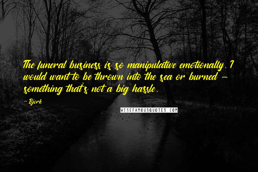 Bjork Quotes: The funeral business is so manipulative emotionally. I would want to be thrown into the sea or burned - something that's not a big hassle.