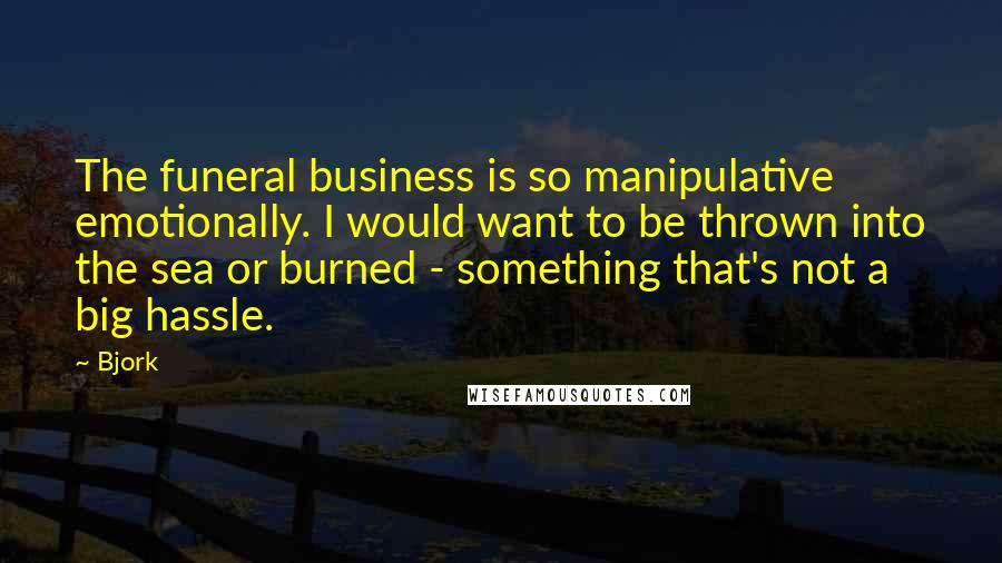 Bjork Quotes: The funeral business is so manipulative emotionally. I would want to be thrown into the sea or burned - something that's not a big hassle.