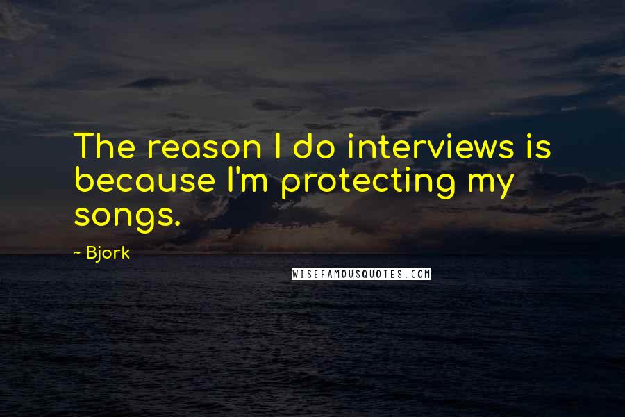 Bjork Quotes: The reason I do interviews is because I'm protecting my songs.