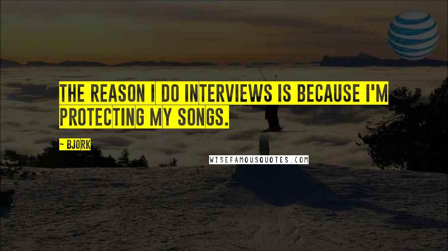 Bjork Quotes: The reason I do interviews is because I'm protecting my songs.