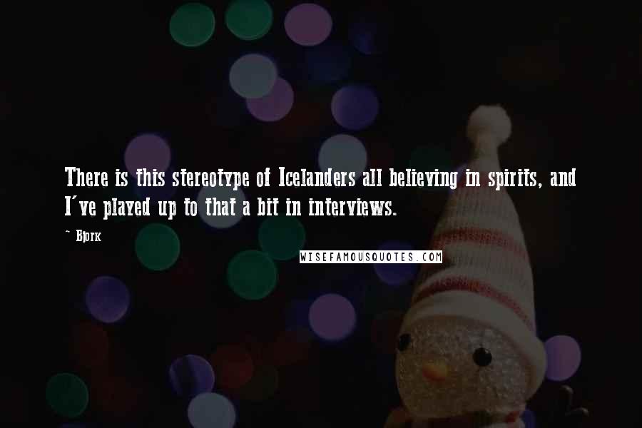 Bjork Quotes: There is this stereotype of Icelanders all believing in spirits, and I've played up to that a bit in interviews.