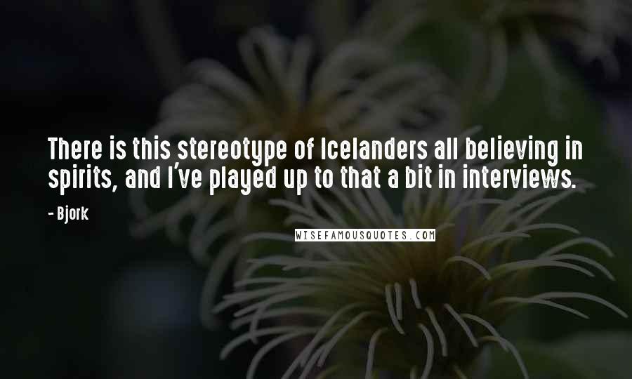 Bjork Quotes: There is this stereotype of Icelanders all believing in spirits, and I've played up to that a bit in interviews.