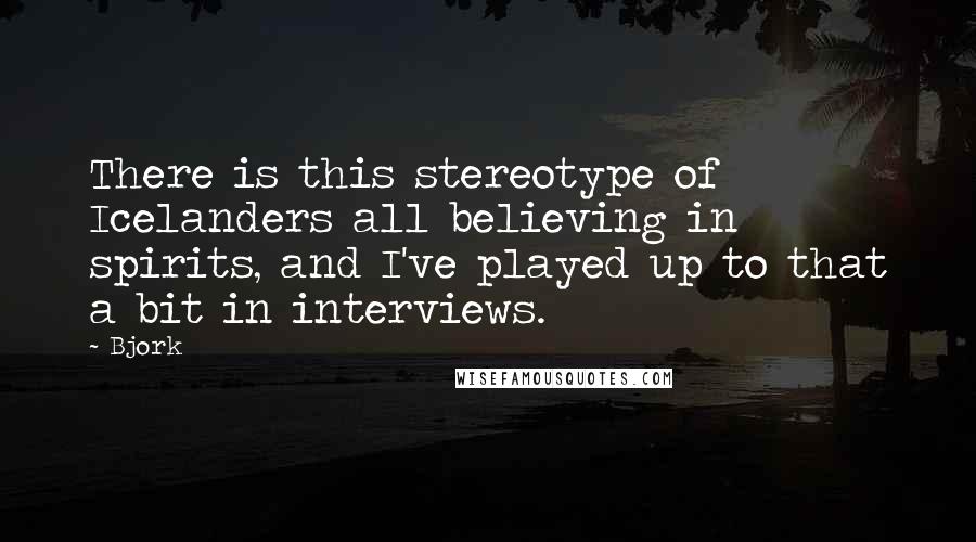 Bjork Quotes: There is this stereotype of Icelanders all believing in spirits, and I've played up to that a bit in interviews.